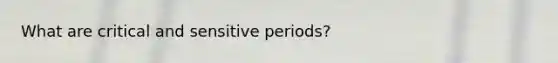 What are critical and sensitive periods?