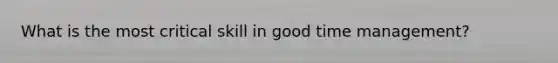 What is the most critical skill in good time management?