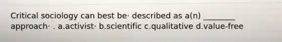 Critical sociology can best be· described as a(n) ________ approach· . a.activist· b.scientific c.qualitative d.value-free