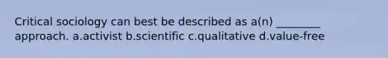 Critical sociology can best be described as a(n) ________ approach. a.activist b.scientific c.qualitative d.value-free