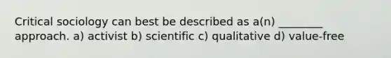 Critical sociology can best be described as a(n) ________ approach. a) activist b) scientific c) qualitative d) value-free