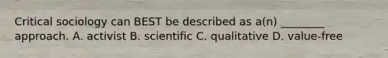 Critical sociology can BEST be described as a(n) ________ approach. A. activist B. scientific C. qualitative D. value-free