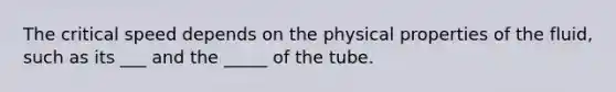 The critical speed depends on the physical properties of the fluid, such as its ___ and the _____ of the tube.