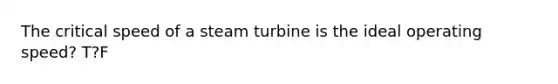 The critical speed of a steam turbine is the ideal operating speed? T?F