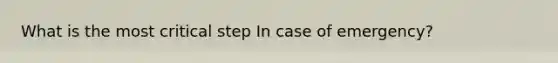 What is the most critical step In case of emergency?