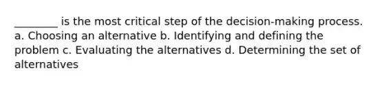 ________ is the most critical step of the decision-making process. a. Choosing an alternative b. Identifying and defining the problem c. Evaluating the alternatives d. Determining the set of alternatives