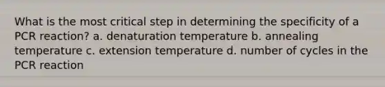 What is the most critical step in determining the specificity of a PCR reaction? a. denaturation temperature b. annealing temperature c. extension temperature d. number of cycles in the PCR reaction