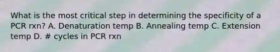 What is the most critical step in determining the specificity of a PCR rxn? A. Denaturation temp B. Annealing temp C. Extension temp D. # cycles in PCR rxn