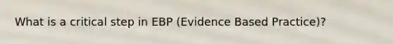 What is a critical step in EBP (Evidence Based Practice)?