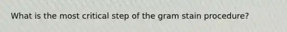 What is the most critical step of the gram stain procedure?