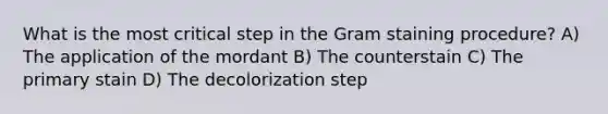 What is the most critical step in the Gram staining procedure? A) The application of the mordant B) The counterstain C) The primary stain D) The decolorization step