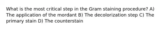 What is the most critical step in the Gram staining procedure? A) The application of the mordant B) The decolorization step C) The primary stain D) The counterstain