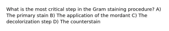 What is the most critical step in the Gram staining procedure? A) The primary stain B) The application of the mordant C) The decolorization step D) The counterstain