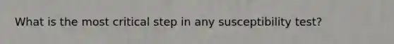What is the most critical step in any susceptibility test?