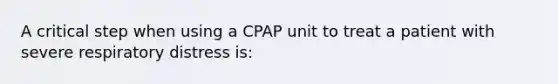 A critical step when using a CPAP unit to treat a patient with severe respiratory distress is: