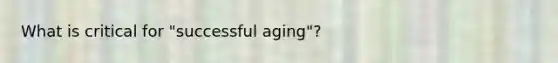 What is critical for "successful aging"?