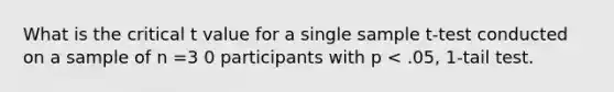 What is the critical t value for a single sample t-test conducted on a sample of n =3 0 participants with p < .05, 1-tail test.