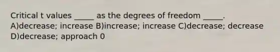 Critical t values _____ as the degrees of freedom _____. A)decrease; increase B)increase; increase C)decrease; decrease D)decrease; approach 0