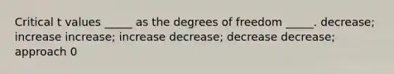 Critical t values _____ as the degrees of freedom _____. decrease; increase increase; increase decrease; decrease decrease; approach 0