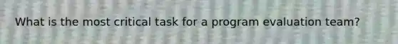 What is the most critical task for a program evaluation team?