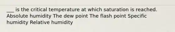 ___ is the critical temperature at which saturation is reached. Absolute humidity The dew point The flash point Specific humidity Relative humidity