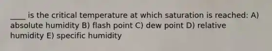 ____ is the critical temperature at which saturation is reached: A) absolute humidity B) flash point C) dew point D) relative humidity E) specific humidity