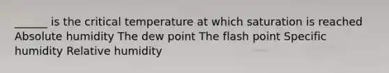 ______ is the critical temperature at which saturation is reached Absolute humidity The dew point The flash point Specific humidity Relative humidity