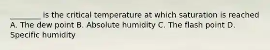 ________ is the critical temperature at which saturation is reached A. The dew point B. Absolute humidity C. The flash point D. Specific humidity