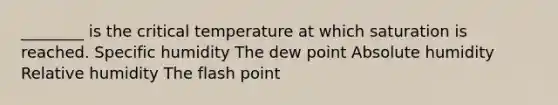 ________ is the critical temperature at which saturation is reached. Specific humidity The dew point Absolute humidity Relative humidity The flash point