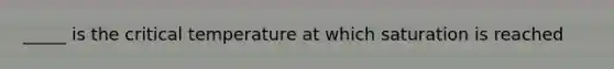 _____ is the critical temperature at which saturation is reached
