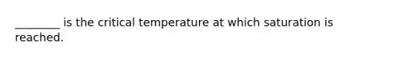 ________ is the critical temperature at which saturation is reached.