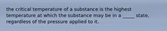 the critical temperature of a substance is the highest temperature at which the substance may be in a _____ state, regardless of the pressure applied to it.