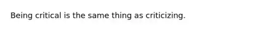 Being critical is the same thing as criticizing.