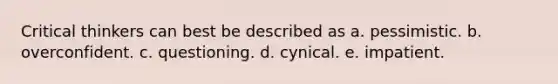 Critical thinkers can best be described as a. pessimistic. b. overconfident. c. questioning. d. cynical. e. impatient.