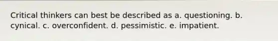 Critical thinkers can best be described as a. questioning. b. cynical. c. overconfident. d. pessimistic. e. impatient.