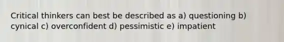 Critical thinkers can best be described as a) questioning b) cynical c) overconfident d) pessimistic e) impatient