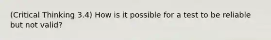 (Critical Thinking 3.4) How is it possible for a test to be reliable but not valid?