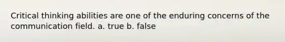 Critical thinking abilities are one of the enduring concerns of the communication field. a. true b. false