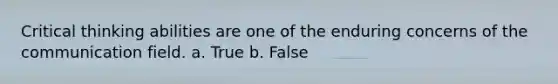 Critical thinking abilities are one of the enduring concerns of the communication field. a. True b. False