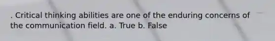 . Critical thinking abilities are one of the enduring concerns of the communication field. a. True b. False