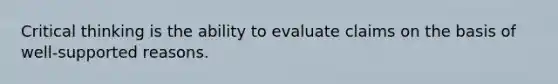 Critical thinking is the ability to evaluate claims on the basis of well-supported reasons.