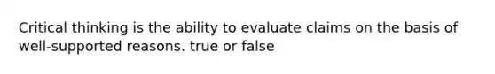 Critical thinking is the ability to evaluate claims on the basis of well-supported reasons. true or false