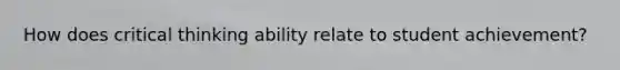 How does critical thinking ability relate to student achievement?