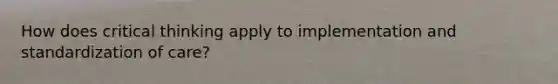 How does critical thinking apply to implementation and standardization of care?