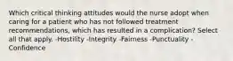 Which critical thinking attitudes would the nurse adopt when caring for a patient who has not followed treatment recommendations, which has resulted in a complication? Select all that apply. -Hostility -Integrity -Fairness -Punctuality -Confidence