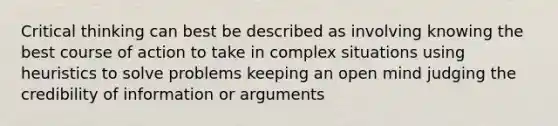 Critical thinking can best be described as involving knowing the best course of action to take in complex situations using heuristics to solve problems keeping an open mind judging the credibility of information or arguments