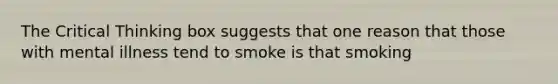 The Critical Thinking box suggests that one reason that those with mental illness tend to smoke is that smoking