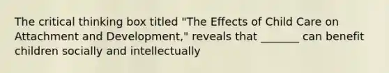 The critical thinking box titled "The Effects of Child Care on Attachment and Development," reveals that _______ can benefit children socially and intellectually
