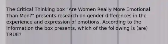 The Critical Thinking box "Are Women Really More Emotional Than Men?" presents research on gender differences in the experience and expression of emotions. According to the information the box presents, which of the following is (are) TRUE?