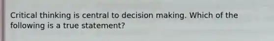 Critical thinking is central to decision making. Which of the following is a true statement?